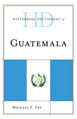 Historical Dictionary of Guatemala - Fry, Michael F