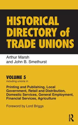 Historical Directory of Trade Unions: Volume 5, Including Unions in Printing and Publishing, Local Government, Retail and Distribution, Domestic Services, General Employment, Financial Services, Agriculture - Marsh, Arthur, and Smethurst, John B (Editor)