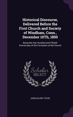 Historical Discourse, Delivered Before the First Church and Society of Windham, Conn., December 10Th, 1850: Being the One Hundred and Fiftieth Anniversary of the Formation of the Church - Tyler, John Ellery