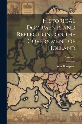 Historical Documents and Reflections on the Government of Holland; Volume I - Bonaparte, Louis