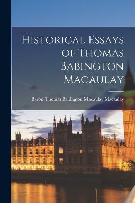 Historical Essays of Thomas Babington Macaulay - Macaulay, Baron Thomas Babington Maca