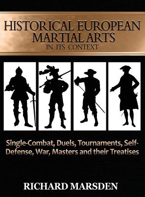 Historical European Martial Arts in its Context: Single-Combat, Duels, Tournaments, Self-Defense, War, Masters and their Treatises - Marsden, Richard