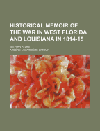 Historical Memoir of the War in West Florida and Louisiana in 1814-15: With an Atlas