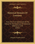 Historical Memoirs Of Louisiana: From The First Settlement Of The Colony To The Departure Of Governor O'Reilly In 1770 (1853)