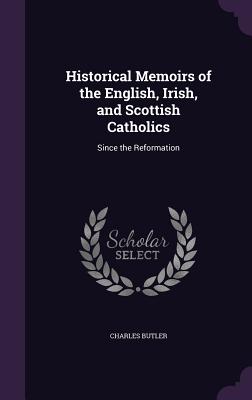 Historical Memoirs of the English, Irish, and Scottish Catholics: Since the Reformation - Butler, Charles