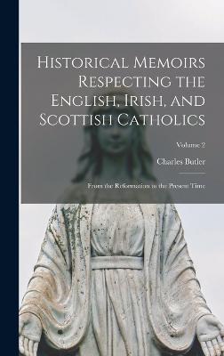 Historical Memoirs Respecting the English, Irish, and Scottish Catholics: From the Reformation to the Present Time; Volume 2 - Butler, Charles