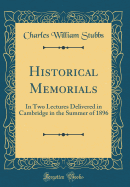 Historical Memorials: In Two Lectures Delivered in Cambridge in the Summer of 1896 (Classic Reprint)