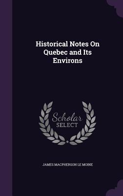 Historical Notes On Quebec and Its Environs - Le Moine, James MacPherson, Sir