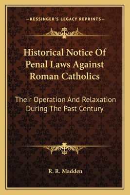 Historical Notice Of Penal Laws Against Roman Catholics: Their Operation And Relaxation During The Past Century - Madden, R R