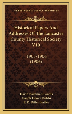 Historical Papers and Addresses of the Lancaster County Historical Society V10: 1905-1906 (1906) - Landis, David Bachman, and Dubbs, Joseph Henry, and Diffenderffer, F R