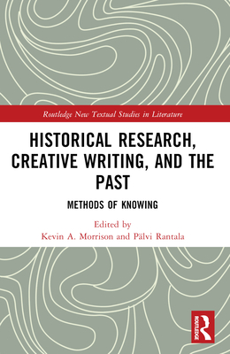 Historical Research, Creative Writing, and the Past: Methods of Knowing - Morrison, Kevin A (Editor), and Rantala, Plvi (Editor)