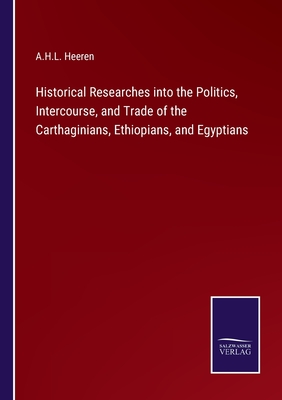 Historical Researches into the Politics, Intercourse, and Trade of the Carthaginians, Ethiopians, and Egyptians - Heeren, A H L