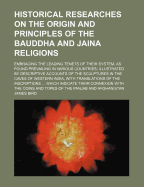 Historical Researches on the Origin and Principles of the Bauddha and Jaina Religions: Embracing the Leading Tenets of Their System, as Found Prevailing in Various Countries; Illustrated by Descriptive Accounts of the Sculptures in the Caves of Western in