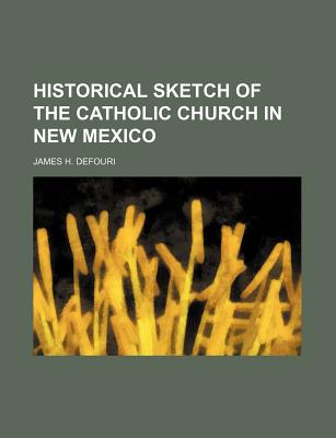 Historical Sketch of the Catholic Church in New Mexico - Defouri, James H