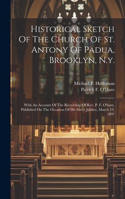 Historical Sketch Of The Church Of St. Antony Of Padua, Brooklyn, N.y.: With An Account Of The Rectorship Of Rev. P. F. O'hare, Published On The Occasion Of His Silver Jubilee, March 19, 1897 - Heffernan, Michael P, and Patrick F O'Hare (Creator)