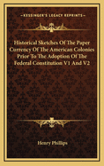 Historical Sketches of the Paper Currency of the American Colonies Prior to the Adoption of the Federal Constitution V1 and V2