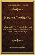 Historical Theology V2: A Review of the Principal Doctrinal Discussions in the Christian Church Since the Apostolic Age (1863)