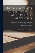 Historical Tracts of S. Athanasius, Archbishop of Alexandria: Translated With Notes and Indices