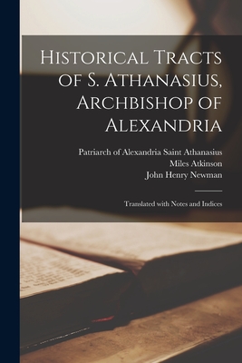 Historical Tracts of S. Athanasius, Archbishop of Alexandria: Translated With Notes and Indices - Athanasius, Saint Patriarch of Alexa (Creator), and Atkinson, Miles, and Newman, John Henry 1801-1890