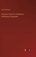 Historical Tracts of S. Athanasius, Archbishop of Alexandria