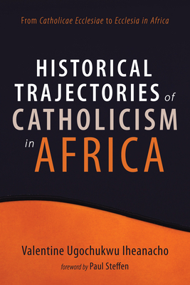 Historical Trajectories of Catholicism in Africa - Iheanacho, Valentine Ugochukwu, and Steffen, Paul (Foreword by)