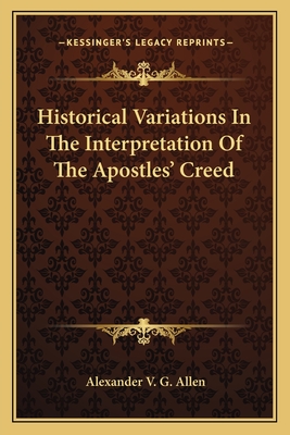 Historical Variations In The Interpretation Of The Apostles' Creed - Allen, Alexander V G