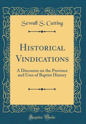 Historical Vindications: A Discourse on the Province and Uses of Baptist History (Classic Reprint) - Cutting, Sewall S