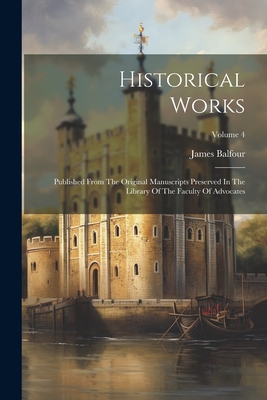 Historical Works: Published From The Original Manuscripts Preserved In The Library Of The Faculty Of Advocates; Volume 4 - Balfour, James