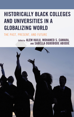 Historically Black Colleges and Universities in a Globalizing World: The Past, Present, and Future - Hailu, Alem (Editor), and Camara, Mohamed S (Editor), and Abidde, Sabella Ogbobode (Editor)