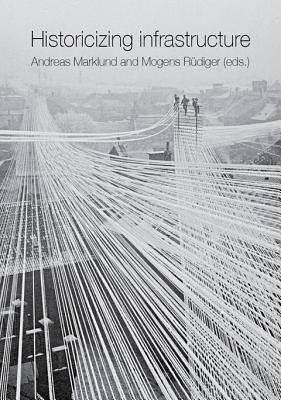 Historicizing Infrastructure - Marklund, Andreas (Editor), and Rudiger, Mogens (Editor)