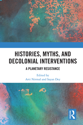 Histories, Myths and Decolonial Interventions: A Planetary Resistance - Nirmal, Arti (Editor), and Dey, Sayan (Editor)