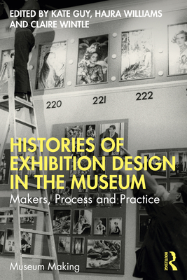 Histories of Exhibition Design in the Museum: Makers, Process, and Practice - Guy, Kate (Editor), and Williams, Hajra (Editor), and Wintle, Claire (Editor)