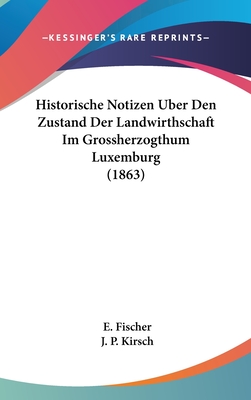 Historische Notizen Uber Den Zustand Der Landwirthschaft Im Grossherzogthum Luxemburg (1863) - Fischer, E, and Kirsch, J P, Dr.