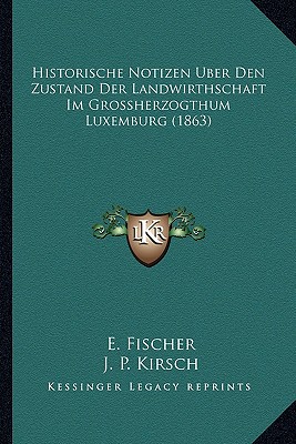 Historische Notizen Uber Den Zustand Der Landwirthschaft Im Grossherzogthum Luxemburg (1863) - Fischer, E, and Kirsch, J P, Dr.