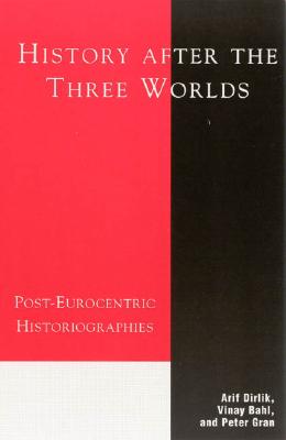 History After the Three Worlds: Post-Eurocentric Historiographies - Dirlik, Arif, Professor (Editor), and Bahl, Vinay (Editor), and Gran, Peter (Editor)