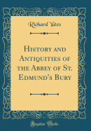 History and Antiquities of the Abbey of St. Edmund's Bury (Classic Reprint)