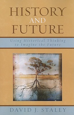 History and Future: Using Historical Thinking to Imagine the Future - Staley, David J