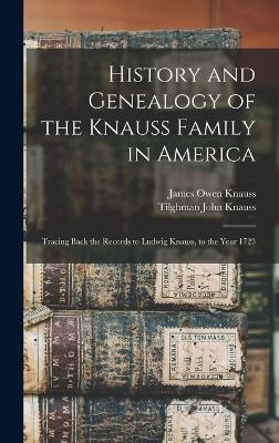 History and Genealogy of the Knauss Family in America: Tracing Back the Records to Ludwig Knauss, to the Year 1723 - Knauss, James Owen, and Knauss, Tilghman John