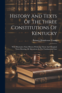 History And Texts Of The Three Constitutions Of Kentucky: With Illustrative State History Prefacing Them And Marginal Notes Showing All Alterations In The Fundamental Law