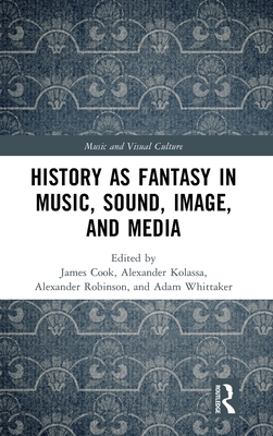 History as Fantasy in Music, Sound, Image, and Media - Cook, James (Editor), and Kolassa, Alexander (Editor), and Robinson, Alexander (Editor)