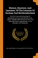 History, Directory, And Gazetteer, Of The Counties Of Durham And Northumberland: And The Towns And Counties Of Newcastle-upon-tyne And Berwick-upon-tweed. Together With Richmond, Yarn, And Detached Places Appertaining To The Bishopric And Palatinate