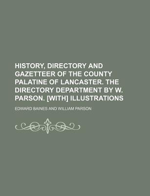 History, Directory and Gazetteer of the County Palatine of Lancaster. the Directory Department by W. Parson. [With] Illustrations - Baines, Edward, Sir