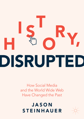 History, Disrupted: How Social Media and the World Wide Web Have Changed the Past - Steinhauer, Jason