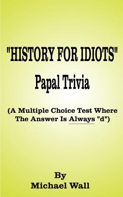 History for Idiots Papal Trivia: A Multiple Choice Test Where the Answer is Always "D" - Wall, Michael