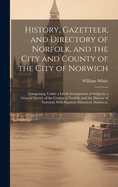 History, Gazetteer, and Directory of Norfolk, and the City and County of the City of Norwich: Comprising, Under a Lucid Arrangement of Subjects, a General Survey of the County of Norfolk, and the Diocese of Norwich; With Separate Historical, Statistical,