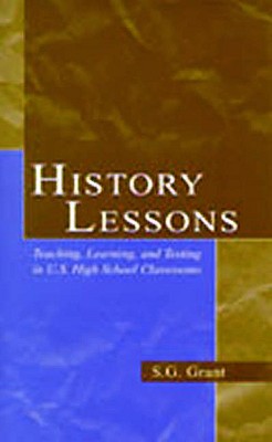 History Lessons: Teaching, Learning, and Testing in U.S. High School Classrooms - Grant, S G