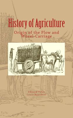 History of Agriculture: Origin of the Plow and Wheel-Carriage - Tylor, Edward B, and Bourdeau, Louis, and History and Civilization Collection (Editor)