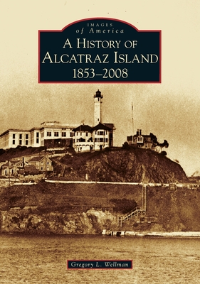 History of Alcatraz Island: 1853-2008 - Wellman, Gregory L