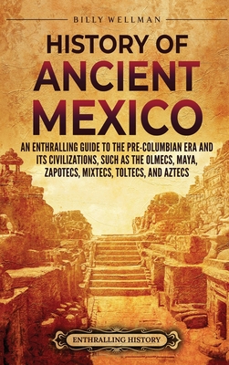 History of Ancient Mexico: An Enthralling Guide to Pre-Columbian Mexico and Its Civilizations, Such as the Olmecs, Maya, Zapotecs, Mixtecs, Toltecs, and Aztecs - Wellman, Billy
