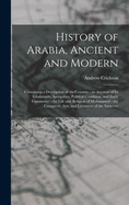 History of Arabia, Ancient and Modern: Containing a Description of the Country - an Account of Its Inhabitants, Antiquities, Political Condition, and Early Commerce - the Life and Religion of Mohammed - the Conquests, Arts, and Literature of the Saracens